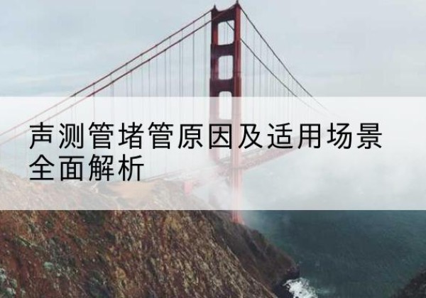 平房声测管堵管的主要原因有哪些？-声测管堵管原因及适用场景全面解析