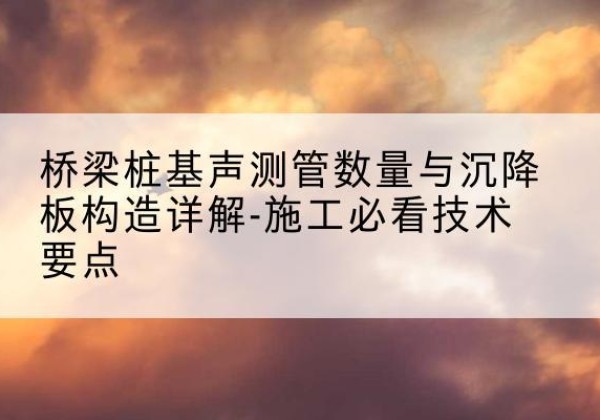 平房桩基需要预埋几根声测管？-桥梁桩基声测管数量与沉降板构造详解-施工必看技术要点