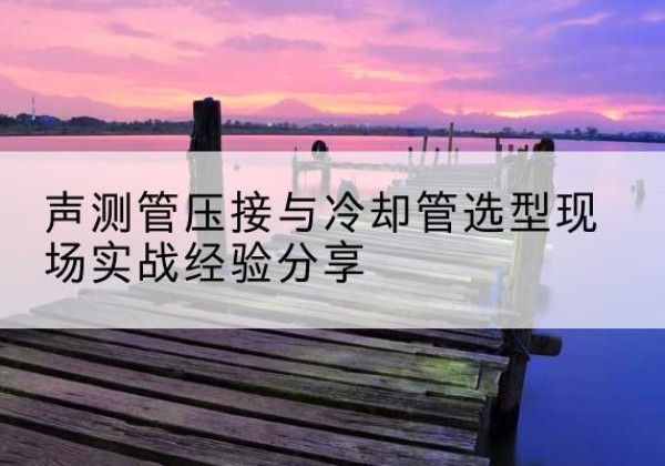 平房钳压式声测管如何压接才合格？-声测管压接与冷却管选型现场实战经验分享